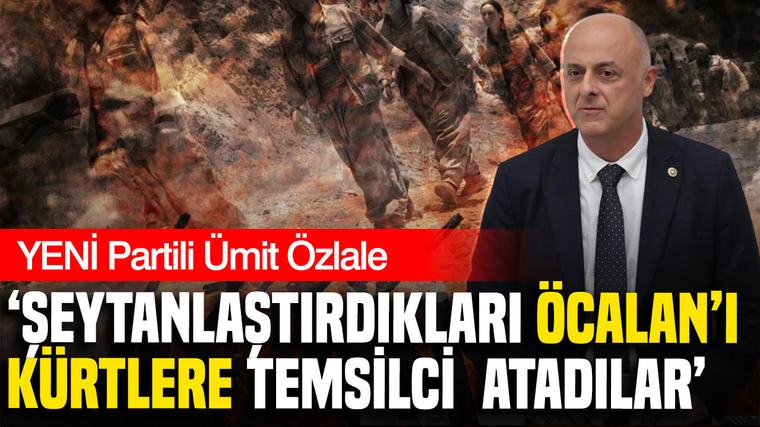 YENİ Partili Ümit Özlale: 'Şeytanlaştırdıkları Öcalan’ı Kürtlere temsilci atadılar'