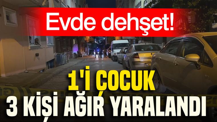 Evde dehşet: 1'i çocuk 3 kişi ağır yaralandı