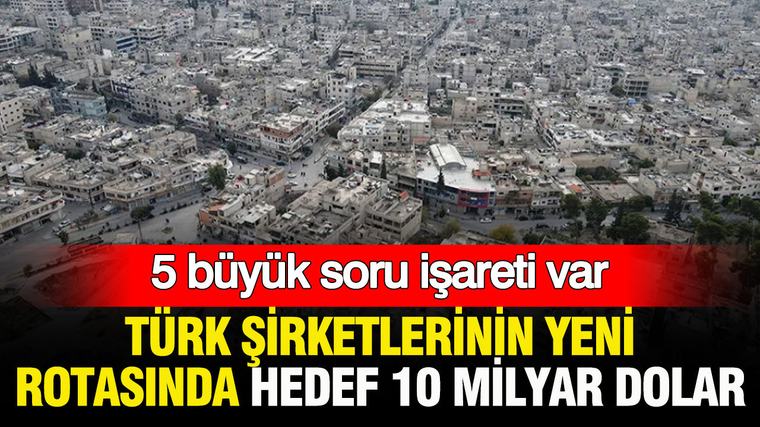 Türk şirketlerinin yeni rotasında hedef 10 milyar dolar: 5 büyük soru işareti var