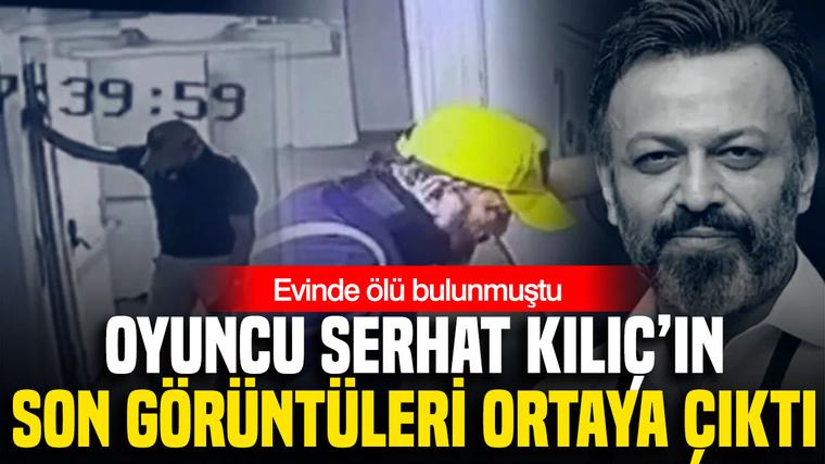 Evinde ölü bulunan oyuncu Serhat Kılıç’ın son görüntüsü ortaya çıktı