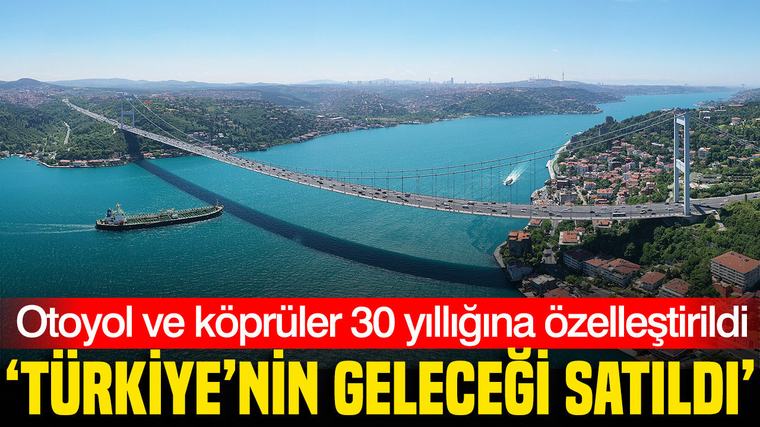 Otoyol ve köprüler 30 yıllığına özelleştirildi: 'Geleceğimiz satıldı'